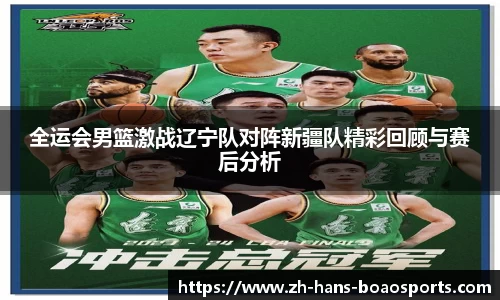 全运会男篮激战辽宁队对阵新疆队精彩回顾与赛后分析