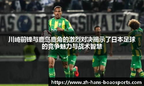 川崎前锋与鹿岛鹿角的激烈对决揭示了日本足球的竞争魅力与战术智慧